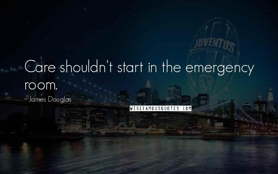 James Douglas quotes: Care shouldn't start in the emergency room.