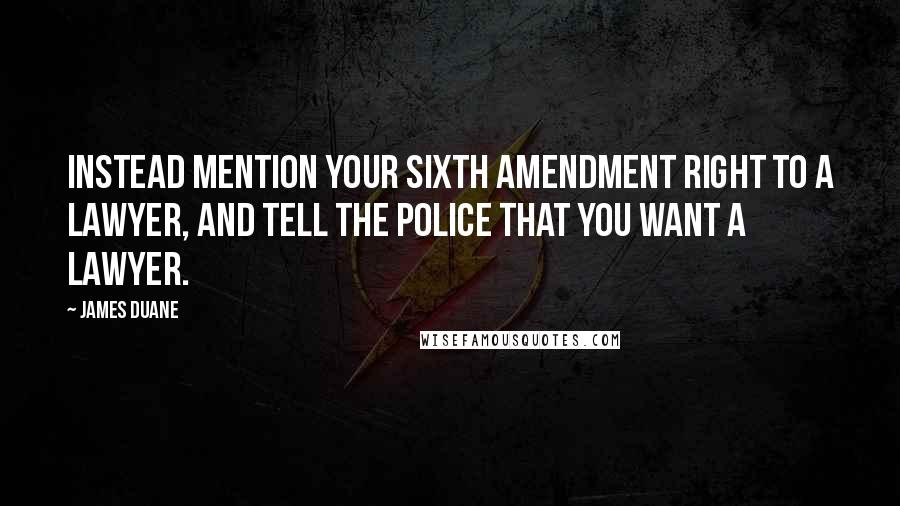 James Duane quotes: Instead mention your Sixth Amendment right to a lawyer, and tell the police that you want a lawyer.