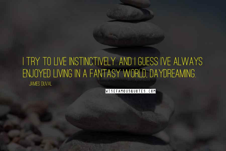 James Duval quotes: I try to live instinctively. And I guess I've always enjoyed living in a fantasy world, daydreaming. James Duval quotes: I try to live instinctively. And I guess I've always enjoyed living in a fantasy world, daydreaming.