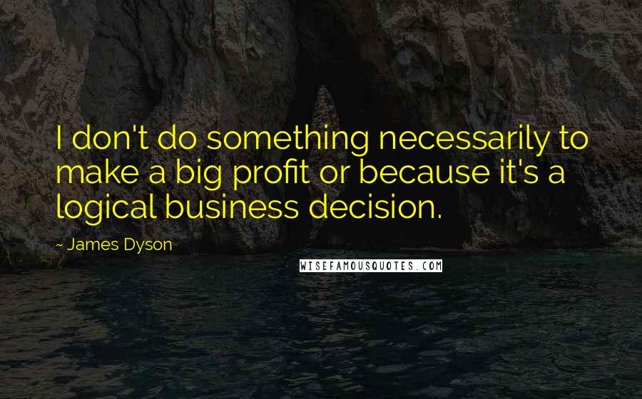 James Dyson quotes: I don't do something necessarily to make a big profit or because it's a logical business decision.
