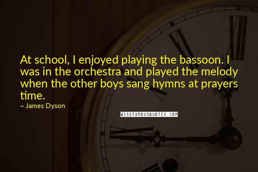 James Dyson quotes: At school, I enjoyed playing the bassoon. I was in the orchestra and played the melody when the other boys sang hymns at prayers time.