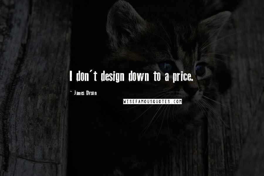James Dyson quotes: I don't design down to a price.