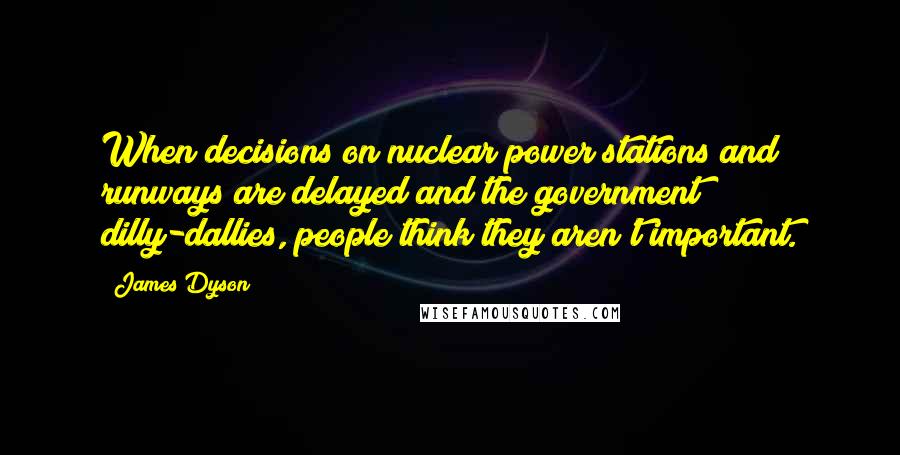 James Dyson quotes: When decisions on nuclear power stations and runways are delayed and the government dilly-dallies, people think they aren't important.