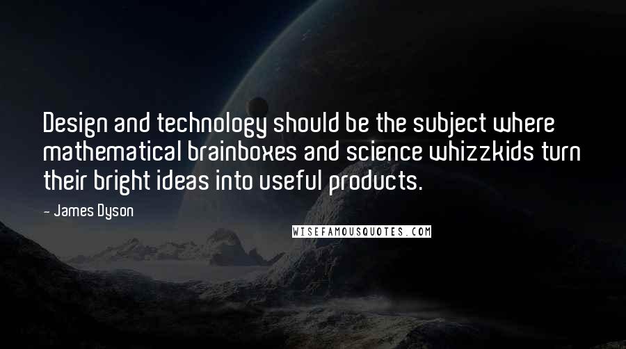 James Dyson quotes: Design and technology should be the subject where mathematical brainboxes and science whizzkids turn their bright ideas into useful products.