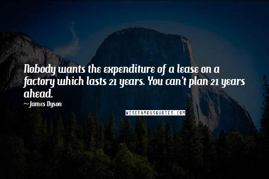 James Dyson quotes: Nobody wants the expenditure of a lease on a factory which lasts 21 years. You can't plan 21 years ahead.