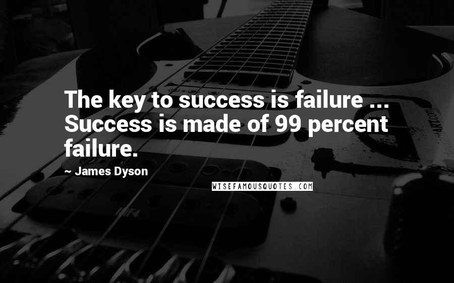 James Dyson quotes: The key to success is failure ... Success is made of 99 percent failure.