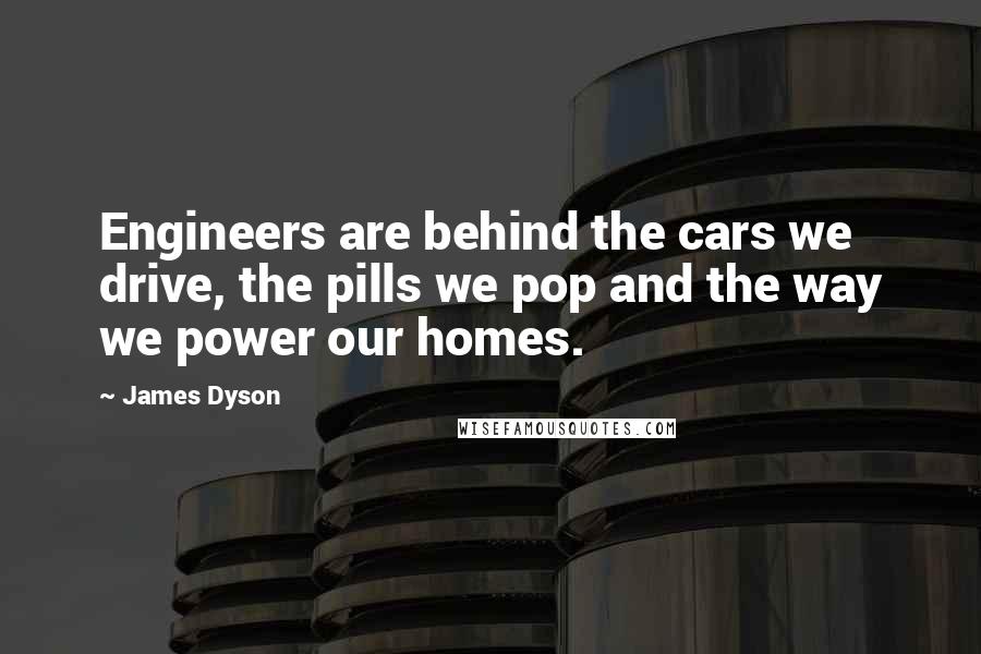 James Dyson quotes: Engineers are behind the cars we drive, the pills we pop and the way we power our homes.