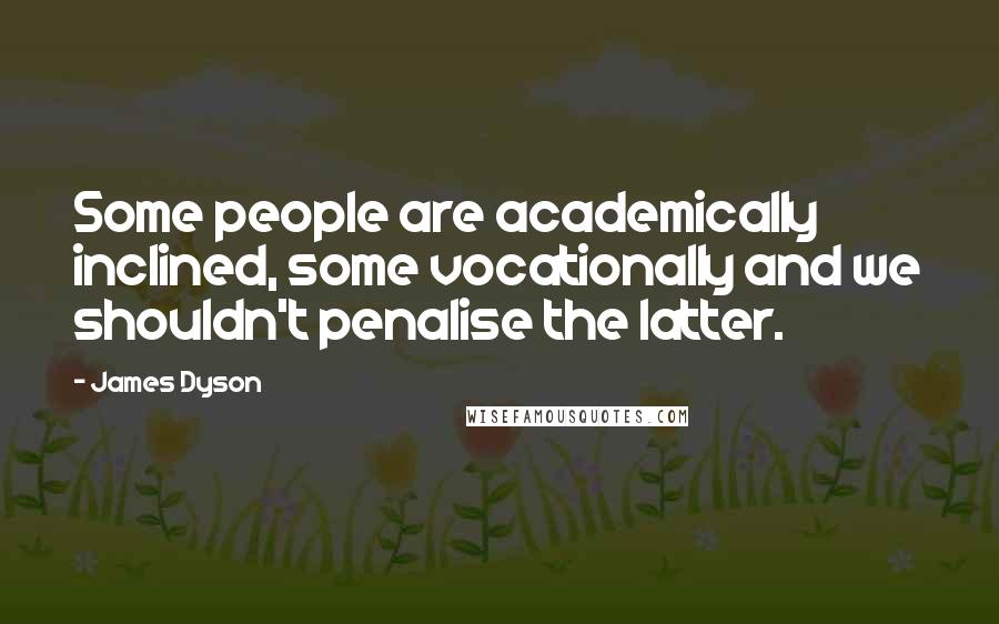 James Dyson quotes: Some people are academically inclined, some vocationally and we shouldn't penalise the latter.