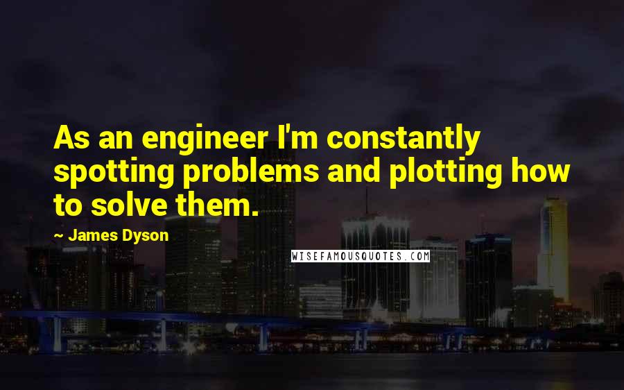 James Dyson quotes: As an engineer I'm constantly spotting problems and plotting how to solve them.