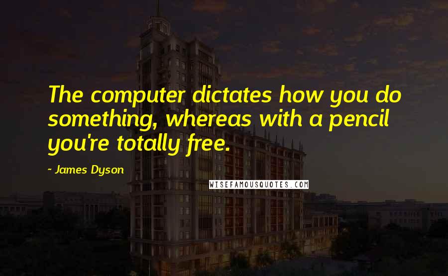 James Dyson quotes: The computer dictates how you do something, whereas with a pencil you're totally free.