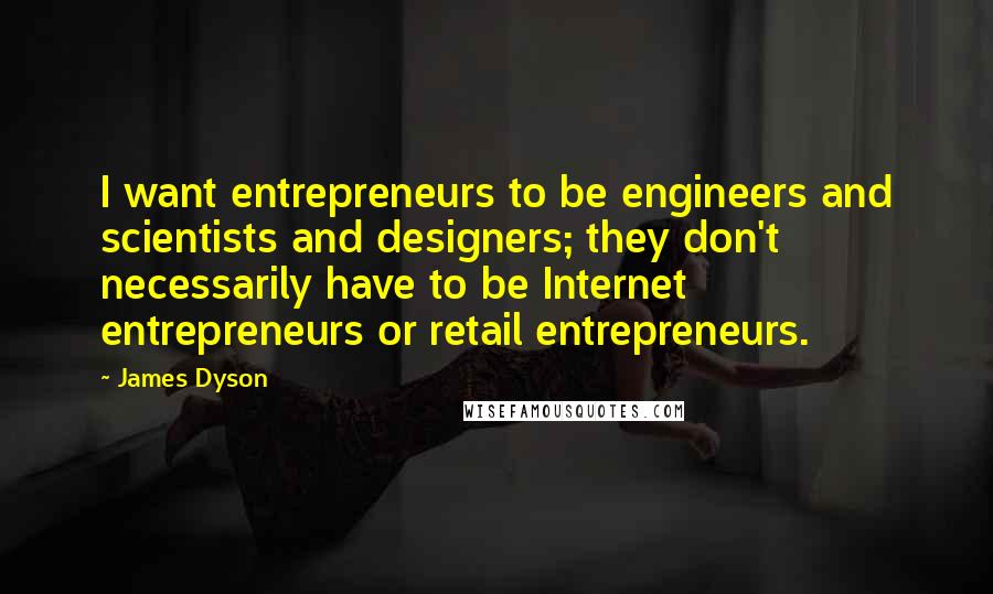 James Dyson quotes: I want entrepreneurs to be engineers and scientists and designers; they don't necessarily have to be Internet entrepreneurs or retail entrepreneurs.