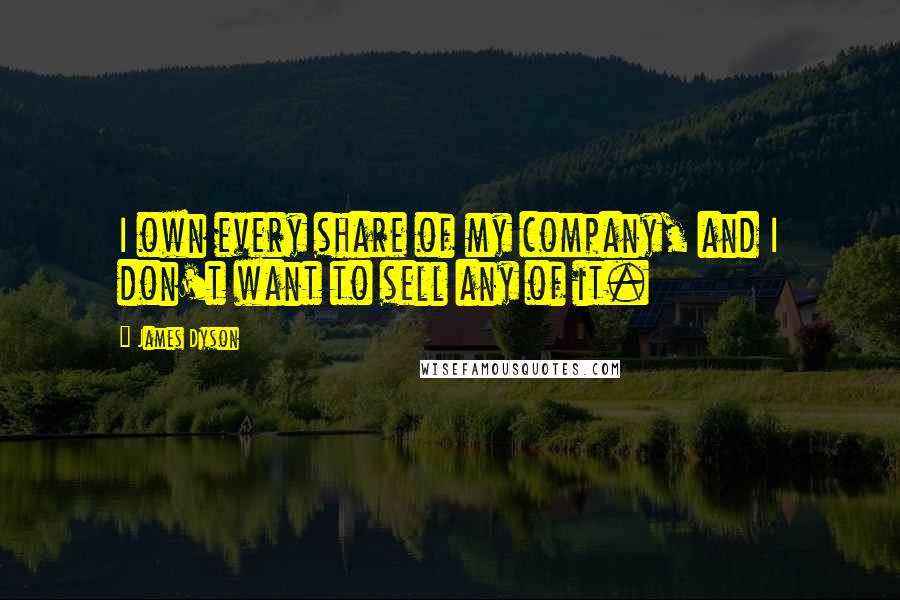 James Dyson quotes: I own every share of my company, and I don't want to sell any of it.