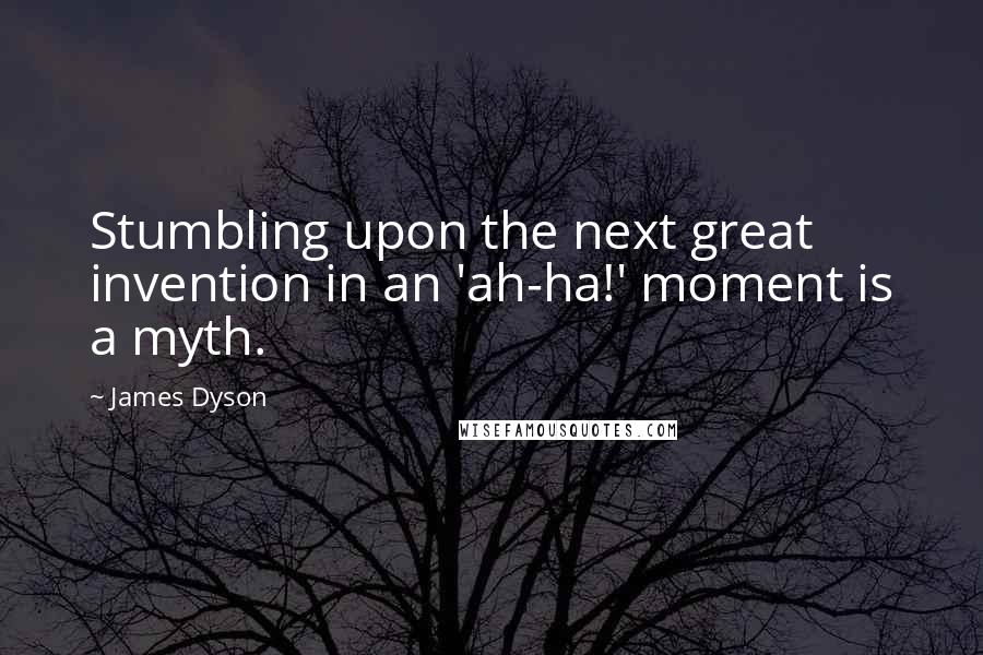 James Dyson quotes: Stumbling upon the next great invention in an 'ah-ha!' moment is a myth.