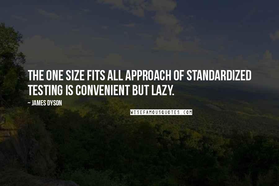 James Dyson quotes: The one size fits all approach of standardized testing is convenient but lazy.