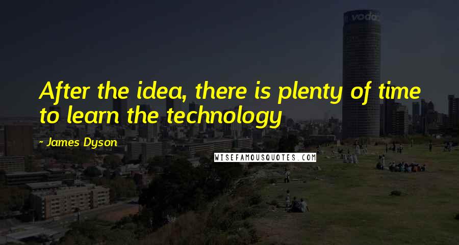 James Dyson quotes: After the idea, there is plenty of time to learn the technology