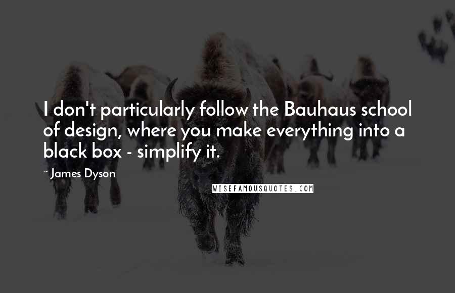James Dyson quotes: I don't particularly follow the Bauhaus school of design, where you make everything into a black box - simplify it.