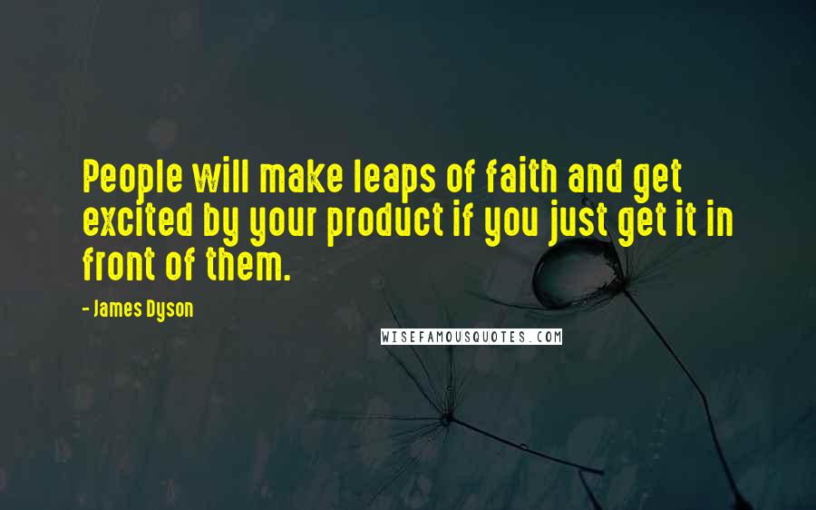 James Dyson quotes: People will make leaps of faith and get excited by your product if you just get it in front of them.