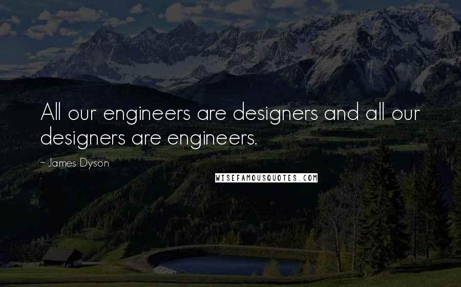 James Dyson quotes: All our engineers are designers and all our designers are engineers.
