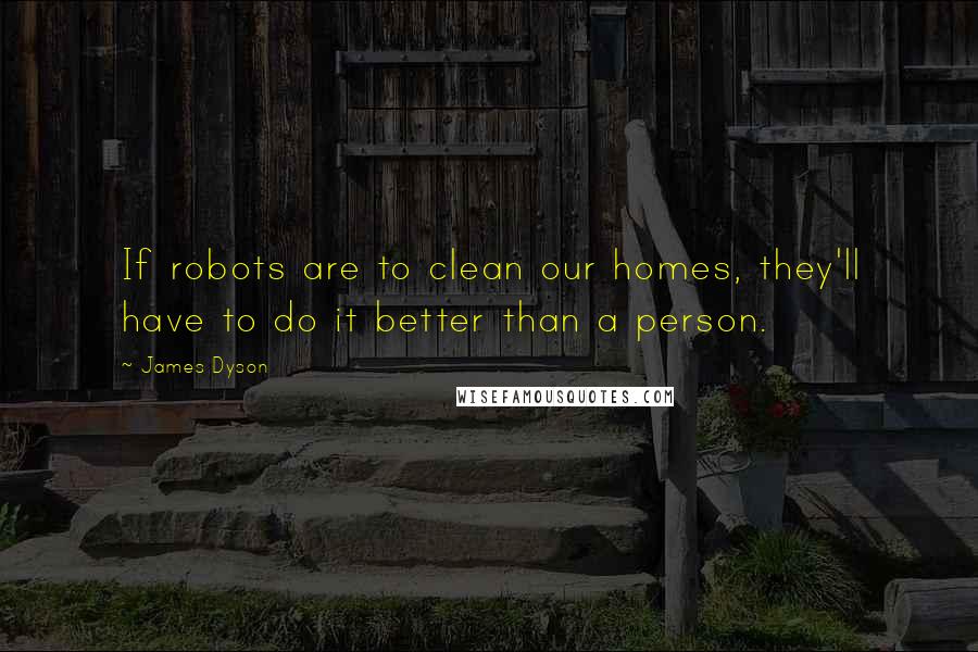 James Dyson quotes: If robots are to clean our homes, they'll have to do it better than a person.
