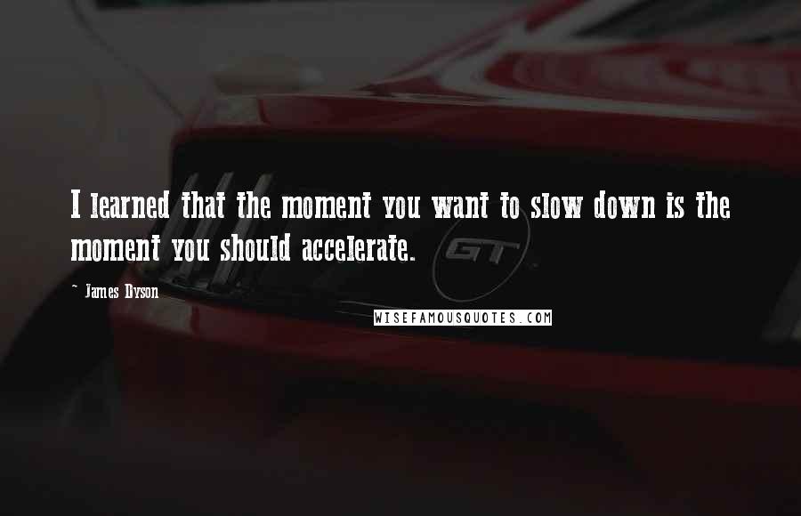 James Dyson quotes: I learned that the moment you want to slow down is the moment you should accelerate.