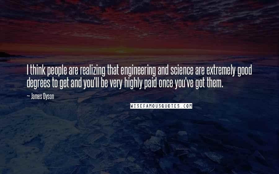 James Dyson quotes: I think people are realizing that engineering and science are extremely good degrees to get and you'll be very highly paid once you've got them.