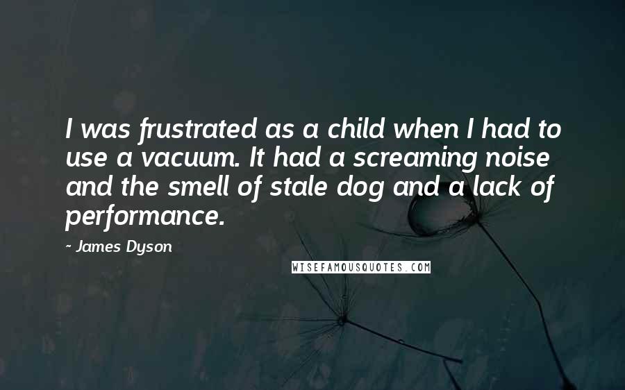 James Dyson quotes: I was frustrated as a child when I had to use a vacuum. It had a screaming noise and the smell of stale dog and a lack of performance.