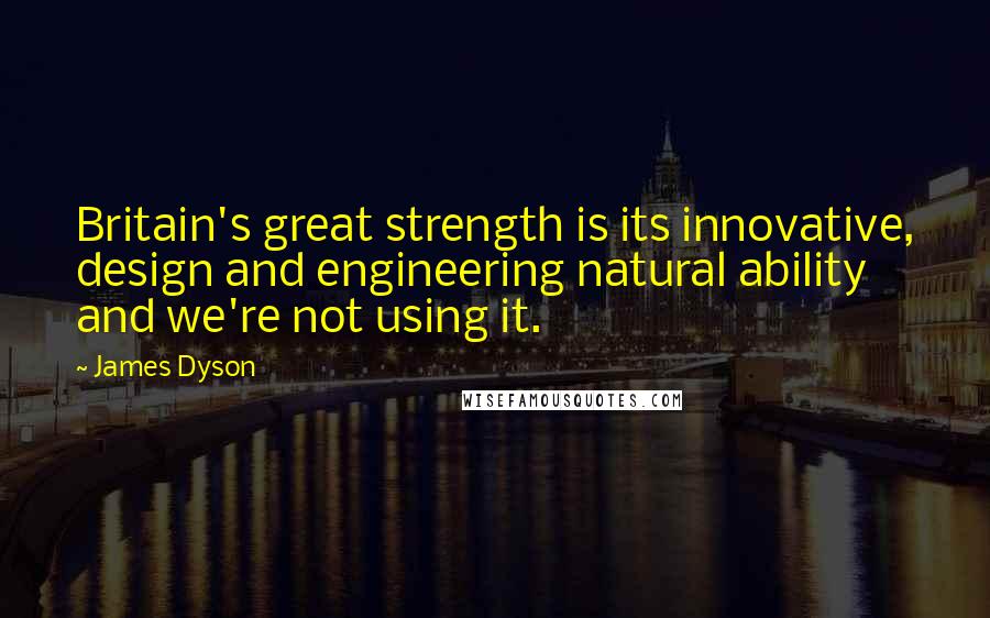 James Dyson quotes: Britain's great strength is its innovative, design and engineering natural ability and we're not using it.