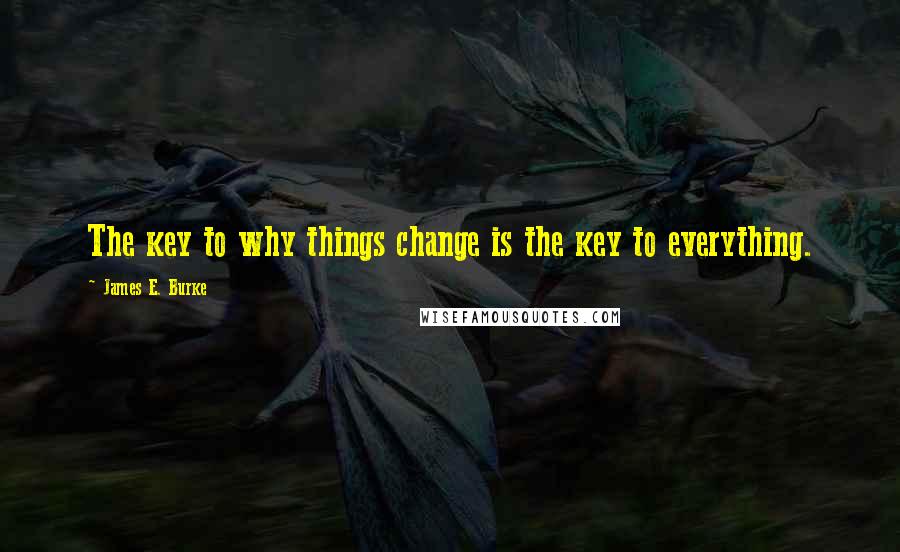 James E. Burke quotes: The key to why things change is the key to everything.