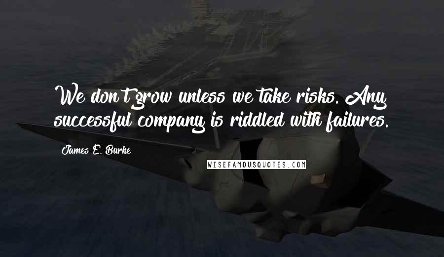 James E. Burke quotes: We don't grow unless we take risks. Any successful company is riddled with failures.