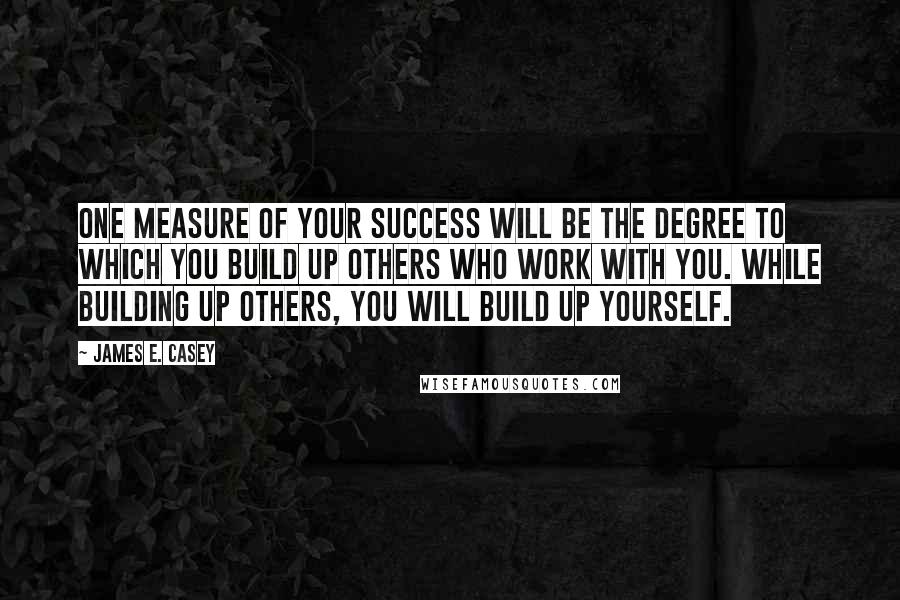 James E. Casey quotes: One measure of your success will be the degree to which you build up others who work with you. While building up others, you will build up yourself.
