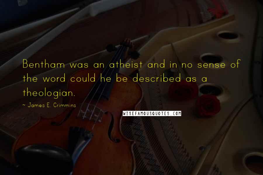James E. Crimmins quotes: Bentham was an atheist and in no sense of the word could he be described as a theologian.