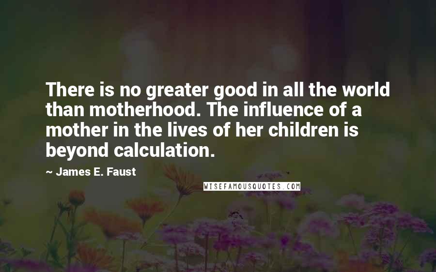 James E. Faust quotes: There is no greater good in all the world than motherhood. The influence of a mother in the lives of her children is beyond calculation.