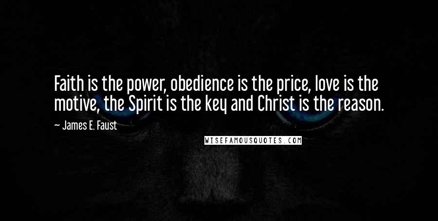 James E. Faust quotes: Faith is the power, obedience is the price, love is the motive, the Spirit is the key and Christ is the reason.