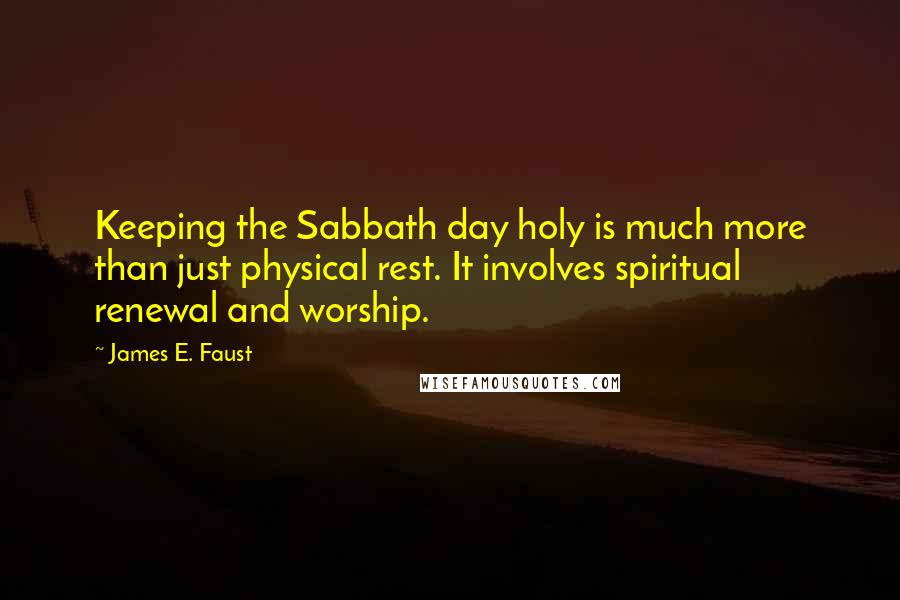 James E. Faust quotes: Keeping the Sabbath day holy is much more than just physical rest. It involves spiritual renewal and worship.