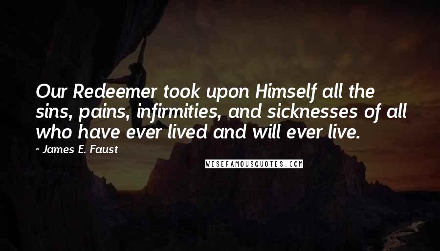 James E. Faust quotes: Our Redeemer took upon Himself all the sins, pains, infirmities, and sicknesses of all who have ever lived and will ever live.