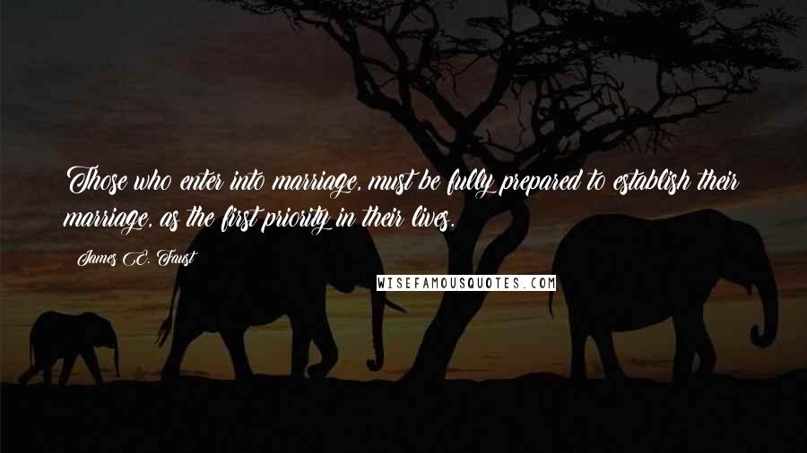 James E. Faust quotes: Those who enter into marriage, must be fully prepared to establish their marriage, as the first priority in their lives.