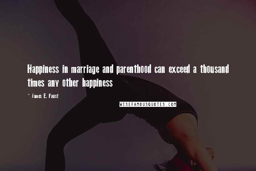 James E. Faust quotes: Happiness in marriage and parenthood can exceed a thousand times any other happiness