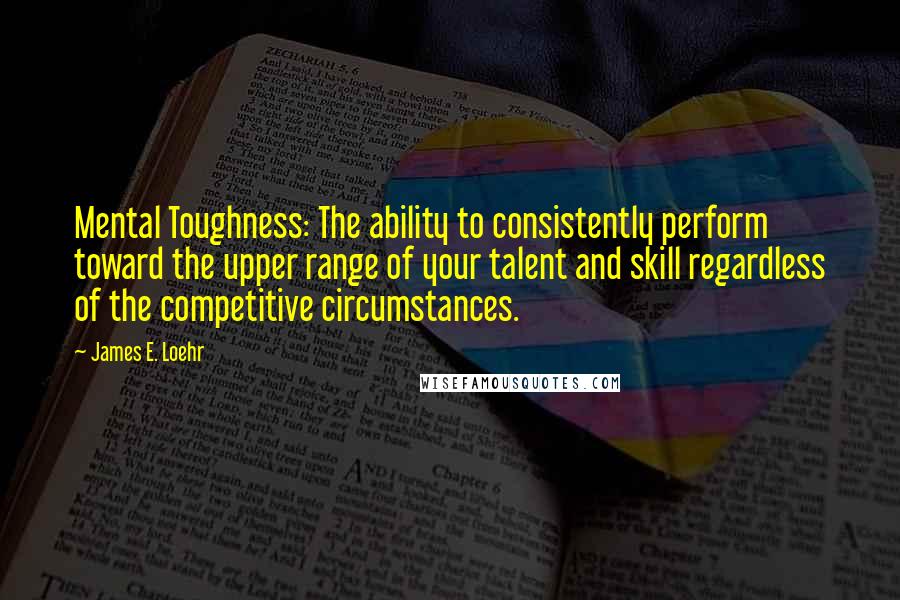 James E. Loehr quotes: Mental Toughness: The ability to consistently perform toward the upper range of your talent and skill regardless of the competitive circumstances.