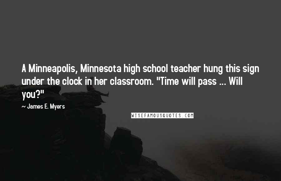 James E. Myers quotes: A Minneapolis, Minnesota high school teacher hung this sign under the clock in her classroom. "Time will pass ... Will you?"