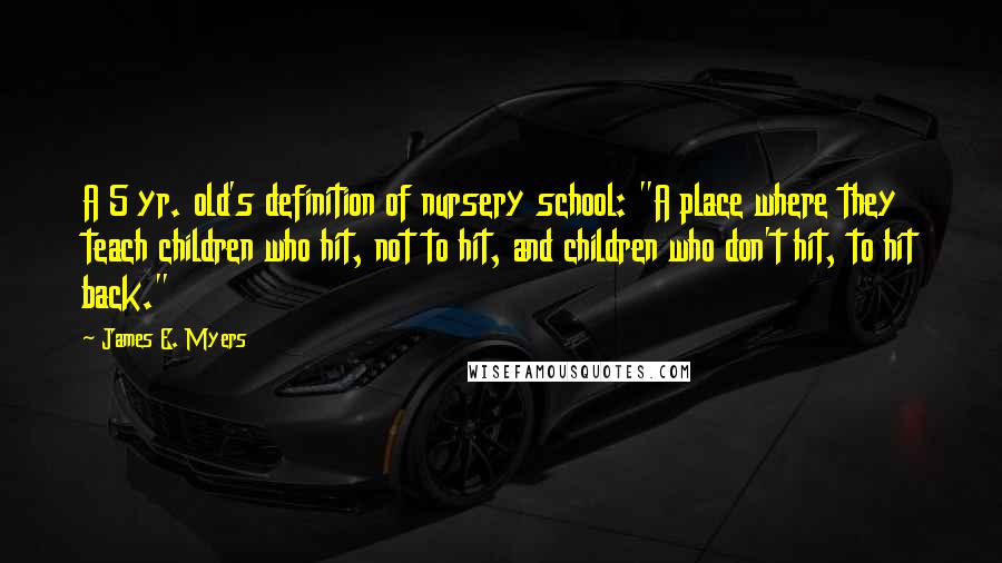 James E. Myers quotes: A 5 yr. old's definition of nursery school: "A place where they teach children who hit, not to hit, and children who don't hit, to hit back."