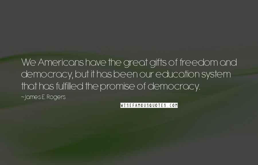 James E. Rogers quotes: We Americans have the great gifts of freedom and democracy, but it has been our education system that has fulfilled the promise of democracy. James E. Rogers quotes: We Americans have the great gifts of freedom and democracy, but it has been our education system that has fulfilled the promise of democracy.