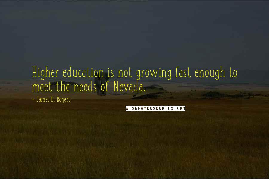 James E. Rogers quotes: Higher education is not growing fast enough to meet the needs of Nevada.