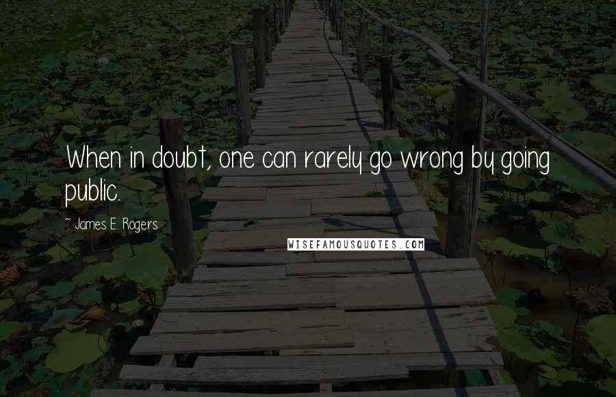 James E. Rogers quotes: When in doubt, one can rarely go wrong by going public.