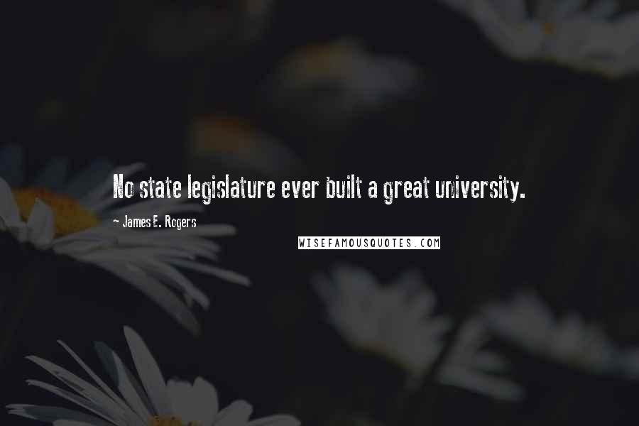 James E. Rogers quotes: No state legislature ever built a great university.