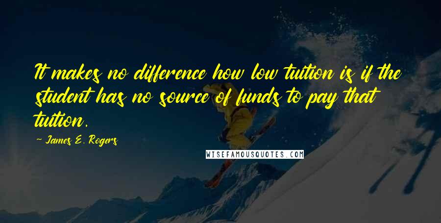 James E. Rogers quotes: It makes no difference how low tuition is if the student has no source of funds to pay that tuition. James E. Rogers quotes: It makes no difference how low tuition is if the student has no source of funds to pay that tuition.