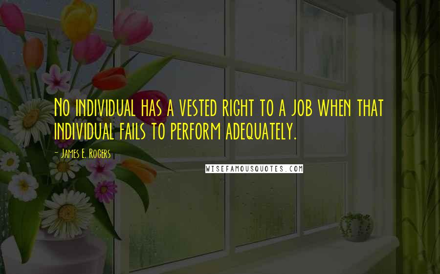 James E. Rogers quotes: No individual has a vested right to a job when that individual fails to perform adequately.