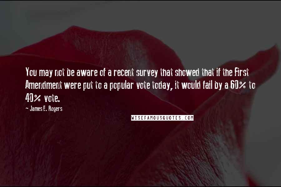 James E. Rogers quotes: You may not be aware of a recent survey that showed that if the First Amendment were put to a popular vote today, it would fail by a 60% to James E. Rogers quotes: You may not be aware of a recent survey that showed that if the First Amendment were put to a popular vote today, it would fail by a 60% to