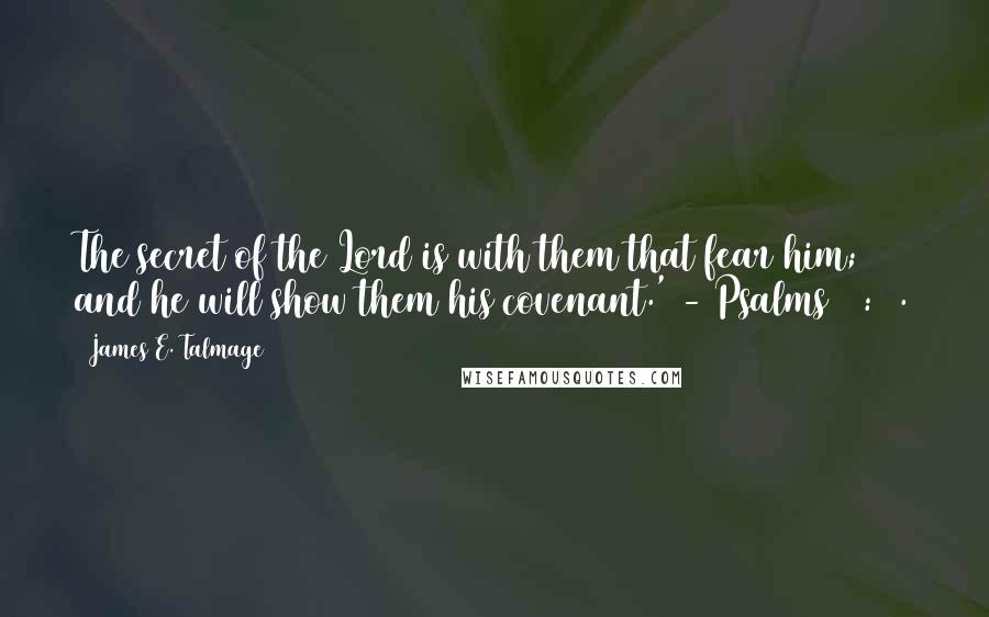 James E. Talmage quotes: The secret of the Lord is with them that fear him; and he will show them his covenant.' - Psalms 25:14. James E. Talmage quotes: The secret of the Lord is with them that fear him; and he will show them his covenant.' - Psalms 25:14.
