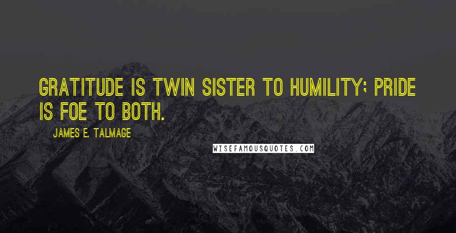 James E. Talmage quotes: Gratitude is twin sister to humility; Pride is foe to both.