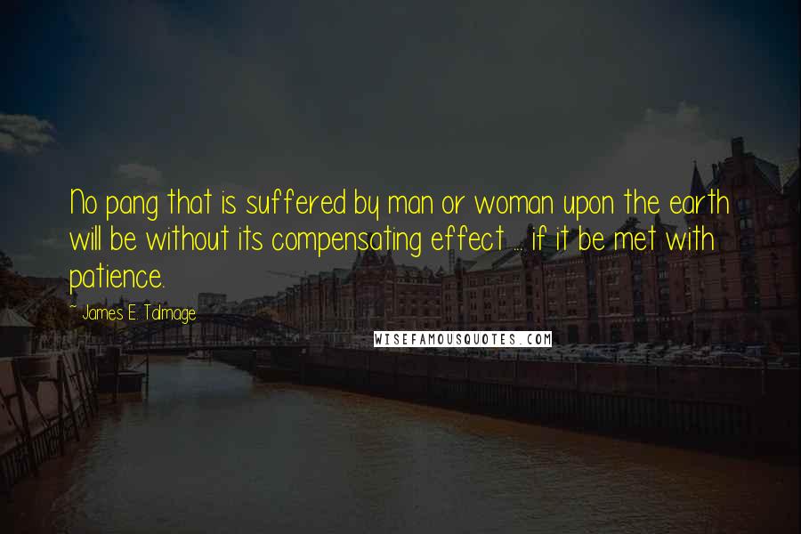 James E. Talmage quotes: No pang that is suffered by man or woman upon the earth will be without its compensating effect ... if it be met with patience.